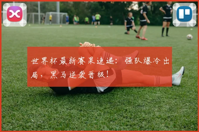 世界杯最新赛果速递：强队爆冷出局，黑马逆袭晋级！