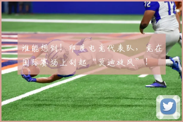 谁能想到！印度电竞代表队，竟在国际赛场上刮起“莫迪旋风”！