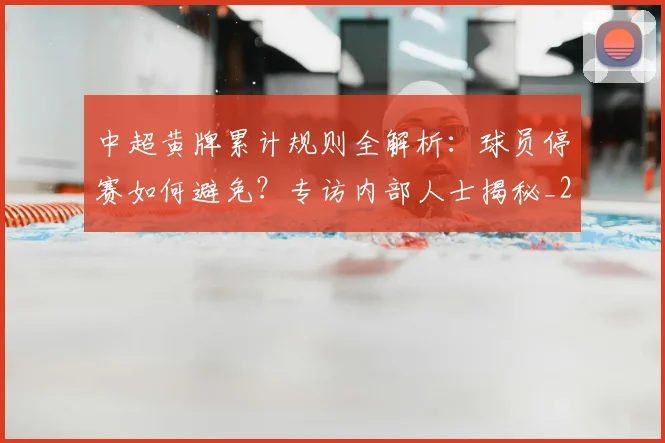 中超黄牌累计规则全解析:球员停赛如何避免?专访内部人士揭秘_20260611141003