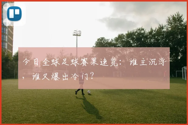 今日全球足球赛果速览:谁主沉浮,谁又爆出冷门?