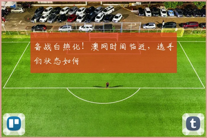 备战白热化!澳网时间临近,选手们状态如何