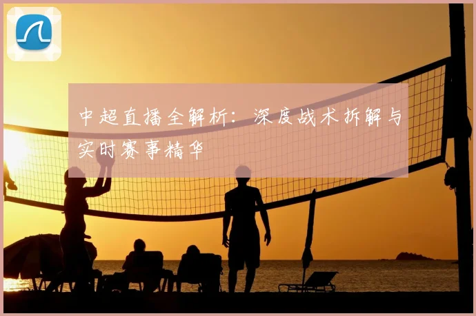 中超直播全解析:深度战术拆解与实时赛事精华