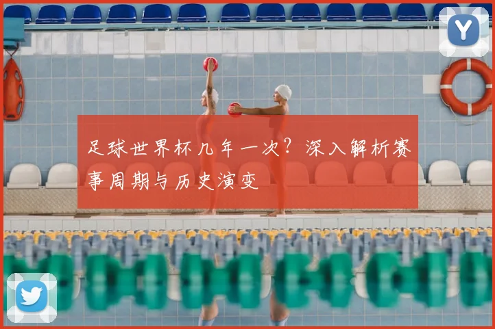 足球世界杯几年一次?深入解析赛事周期与历史演变