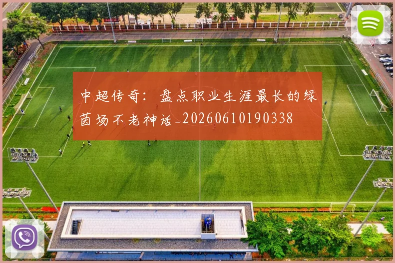 中超传奇:盘点职业生涯最长的绿茵场不老神话_20260610190338