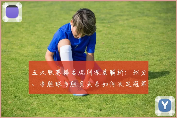 五大联赛排名规则深度解析：积分、净胜球与胜负关系如何决定冠军归属？_20260611141701
