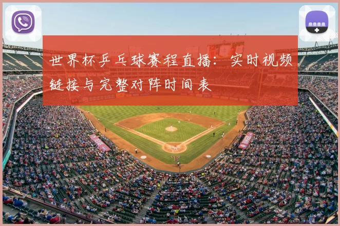 世界杯乒乓球赛程直播：实时视频链接与完整对阵时间表