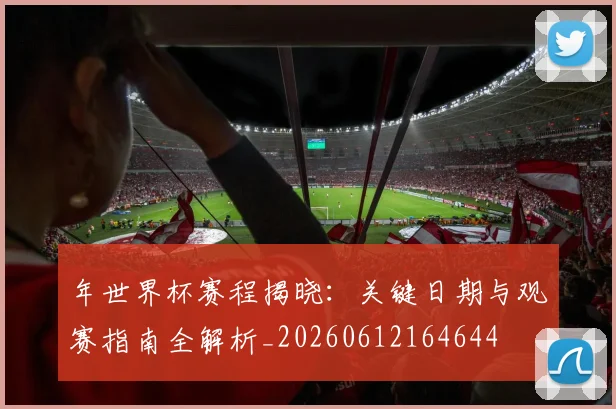 年世界杯赛程揭晓:关键日期与观赛指南全解析_20260612164644