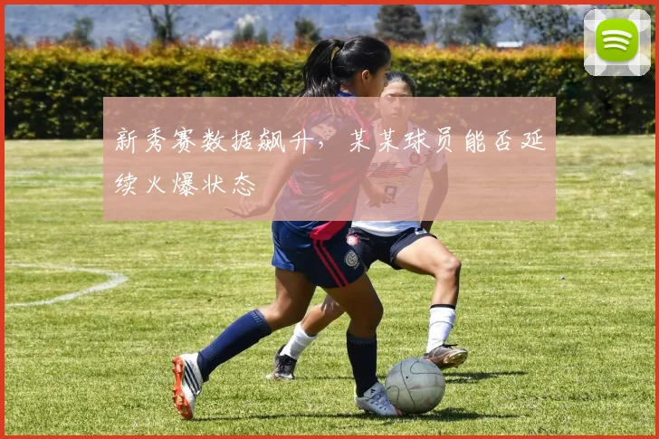 新秀赛数据飙升，某某球员能否延续火爆状态