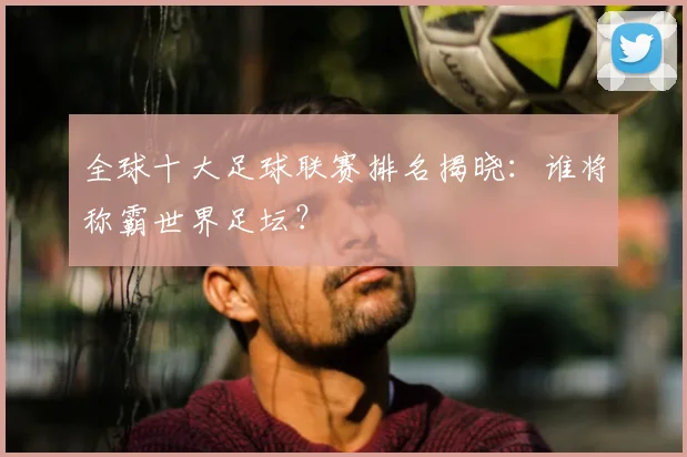 全球十大足球联赛排名揭晓：谁将称霸世界足坛？