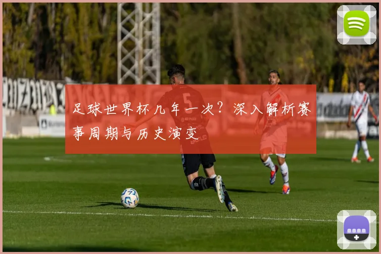 足球世界杯几年一次？深入解析赛事周期与历史演变