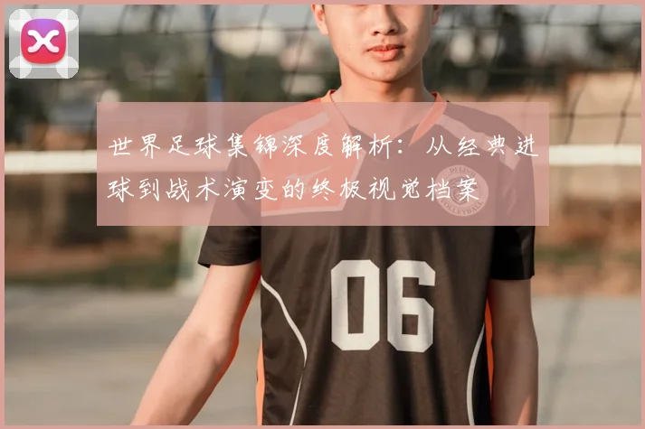 世界足球集锦深度解析：从经典进球到战术演变的终极视觉档案