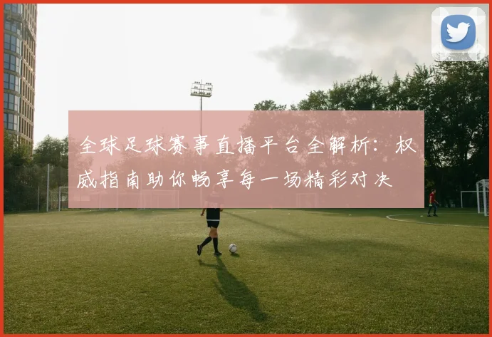 全球足球赛事直播平台全解析：权威指南助你畅享每一场精彩对决