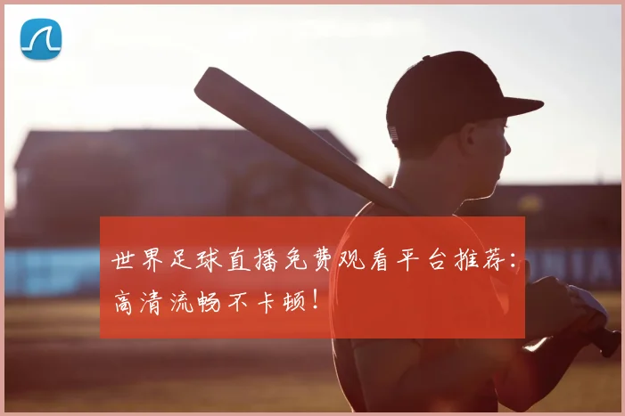 世界足球直播免费观看平台推荐：高清流畅不卡顿！