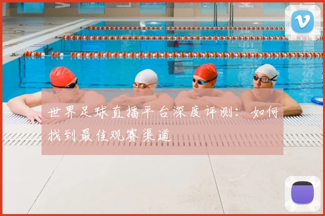 世界足球直播平台深度评测：如何找到最佳观赛渠道