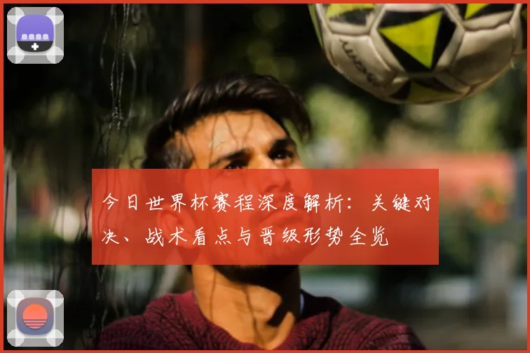 今日世界杯赛程深度解析:关键对决、战术看点与晋级形势全览