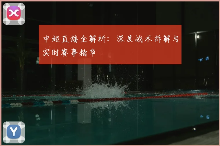 中超直播全解析：深度战术拆解与实时赛事精华