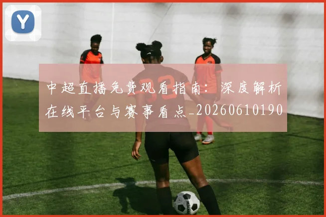 中超直播免费观看指南:深度解析在线平台与赛事看点_20260610190439