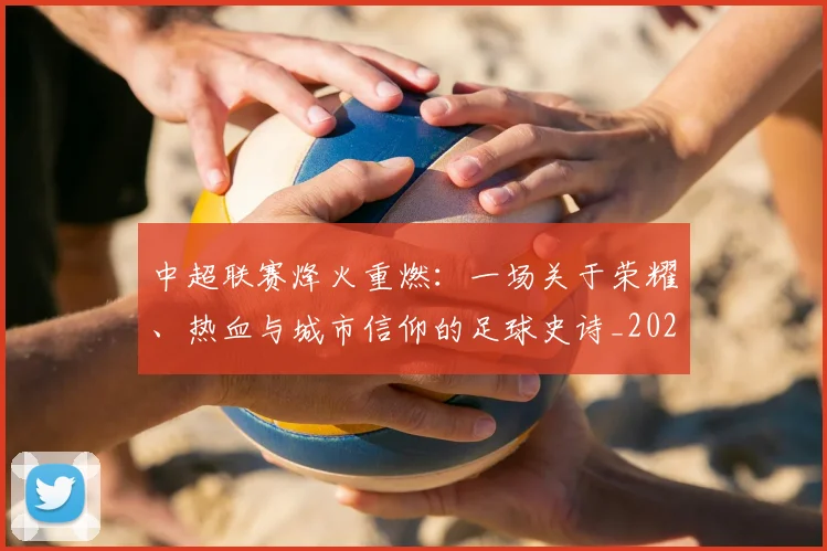 中超联赛烽火重燃:一场关于荣耀、热血与城市信仰的足球史诗_20260611140807