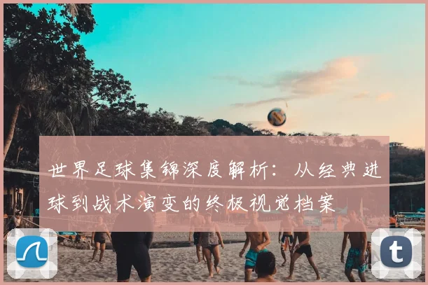 世界足球集锦深度解析:从经典进球到战术演变的终极视觉档案