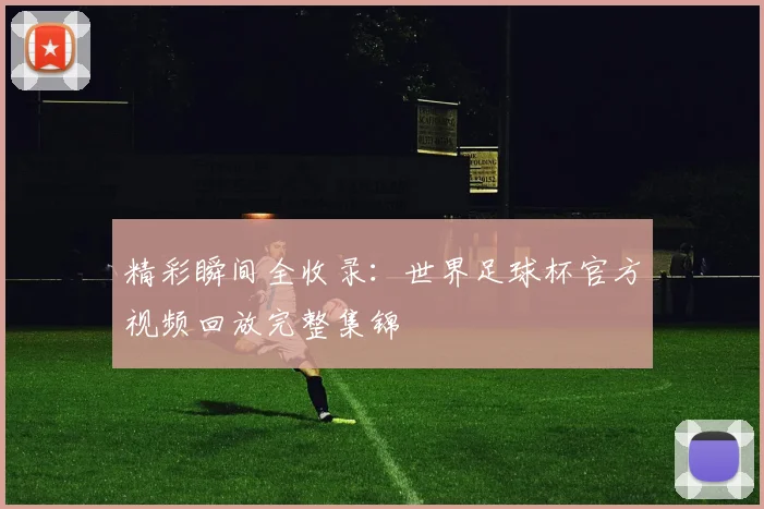 精彩瞬间全收录:世界足球杯官方视频回放完整集锦