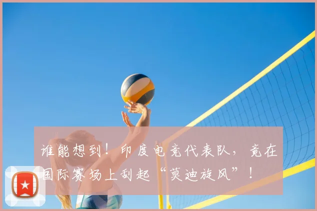 谁能想到!印度电竞代表队,竟在国际赛场上刮起“莫迪旋风”!