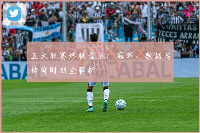 五大联赛终极盘点：冠军、数据与传奇时刻全解析